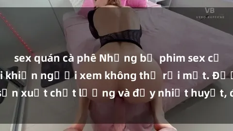 sex quán cà phê Những bộ phim sex của phụ nữ lớn tuổi khiến người xem không thể rời mắt. Được sản xuất chất lượng và đầy nhiệt huyết, đáng xem và trải nghiệm.