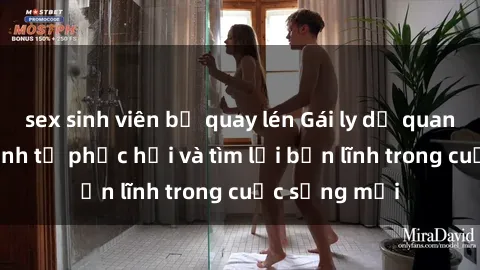 sex sinh viên bị quay lén Gái ly dị quan hệ: Hành trình tự phục hồi và tìm lại bản lĩnh trong cuộc sống mới