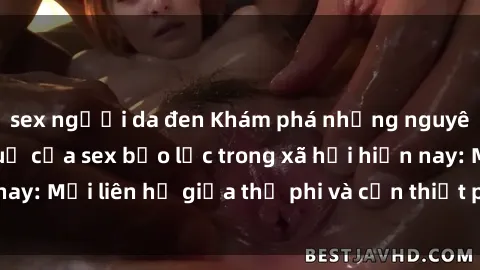 sex người da đen Khám phá những nguyên nhân và hậu quả của sex bạo lực trong xã hội hiện nay: Mối liên hệ giữa thị phi và cần thiết phải ngăn chặn.