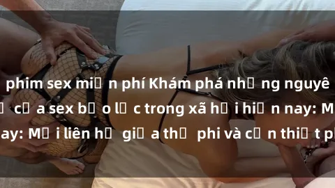 phim sex miễn phí Khám phá những nguyên nhân và hậu quả của sex bạo lực trong xã hội hiện nay: Mối liên hệ giữa thị phi và cần thiết phải ngăn chặn.