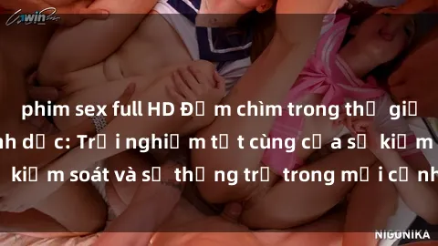 phim sex full HD Đắm chìm trong thế giới phim sex nô lệ tình dục: Trải nghiệm tột cùng của sự kiểm soát và sự thống trị trong mỗi cảnh quay mãnh liệt