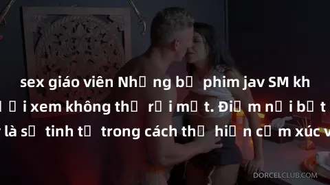 sex giáo viên Những bộ phim jav SM không che khiến người xem không thể rời mắt. Điểm nổi bật của thể loại này là sự tinh tế trong cách thể hiện cảm xúc và sự hấp dẫn của những cảnh quay.