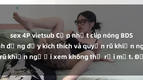 sex 4P vietsub Cập nhật clip nóng BDSM: Những pha hành động đầy kích thích và quyến rũ khiến người xem không thể rời mắt. Đừng bỏ lỡ!