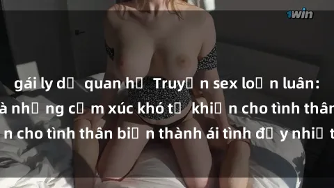 gái ly dị quan hệ Truyện sex loạn luân: Bí mật gia đình và những cảm xúc khó tả khiến cho tình thân biến thành ái tình đầy nhiệt huyết