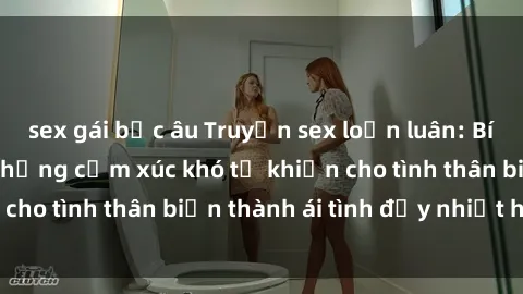 sex gái bắc âu Truyện sex loạn luân: Bí mật gia đình và những cảm xúc khó tả khiến cho tình thân biến thành ái tình đầy nhiệt huyết