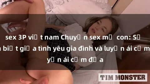 sex 3P việt nam Chuyện sex mẹ con: Sự phân biệt giữa tình yêu gia đình và luyến ái cấm địa