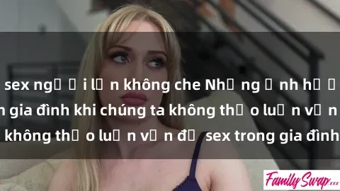 sex người lớn không che Những ảnh hưởng đến tình cảm gia đình khi chúng ta không thảo luận vấn đề sex trong gia đình