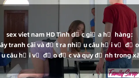 sex viet nam HD Tình dục giữa họ hàng: Những sự kiện gây tranh cãi và đặt ra nhiều câu hỏi về đạo đức và quy định trong xã hội.