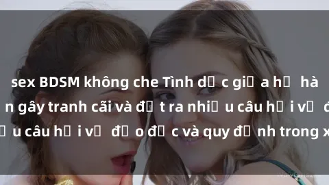 sex BDSM không che Tình dục giữa họ hàng: Những sự kiện gây tranh cãi và đặt ra nhiều câu hỏi về đạo đức và quy định trong xã hội.