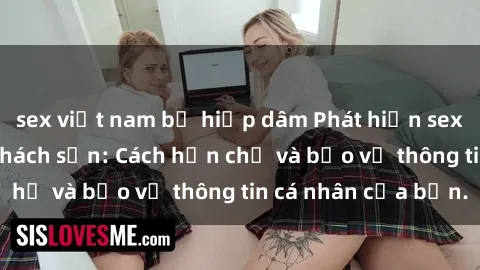 sex việt nam bị hiếp dâm Phát hiện sex camera ẩn trong khách sạn: Cách hạn chế và bảo vệ thông tin cá nhân của bạn.