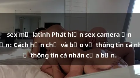 sex mỹ latinh Phát hiện sex camera ẩn trong khách sạn: Cách hạn chế và bảo vệ thông tin cá nhân của bạn.