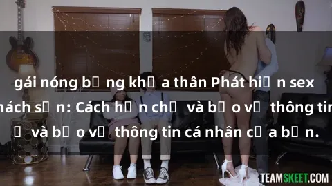 gái nóng bỏng khỏa thân Phát hiện sex camera ẩn trong khách sạn: Cách hạn chế và bảo vệ thông tin cá nhân của bạn.