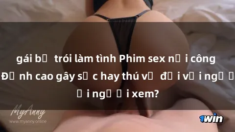 gái bị trói làm tình Phim sex nơi công cộng: Đỉnh cao gây sốc hay thú vị đối với người xem?