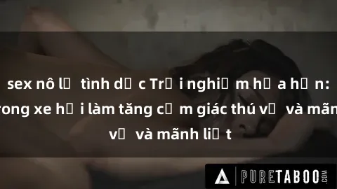 sex nô lệ tình dục Trải nghiệm hứa hẹn: Sex trong xe hơi làm tăng cảm giác thú vị và mãnh liệt