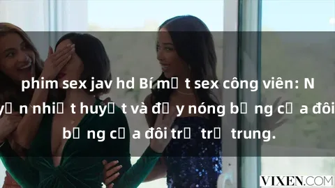phim sex jav hd Bí mật sex công viên: Những câu chuyện nhiệt huyết và đầy nóng bỏng của đôi trẻ trẻ trung.