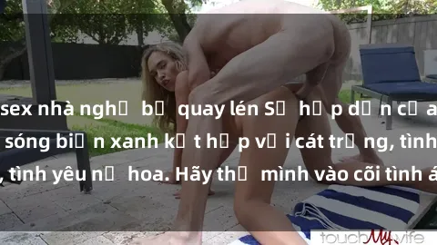 sex nhà nghỉ bị quay lén Sự hấp dẫn của sex bãi biển: Khi sóng biển xanh kết hợp với cát trắng, tình yêu nở hoa. Hãy thả mình vào cõi tình ái giữa sóng biển!