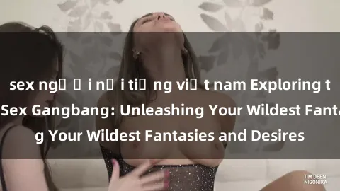 sex người nổi tiếng việt nam Exploring the Wild World of Sex Gangbang: Unleashing Your Wildest Fantasies and Desires