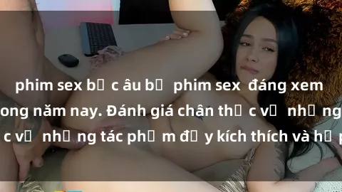 phim sex bắc âu bộ phim sex  đáng xem không thể bỏ lỡ trong năm nay. Đánh giá chân thực về những tác phẩm đầy kích thích và hấp dẫn này.