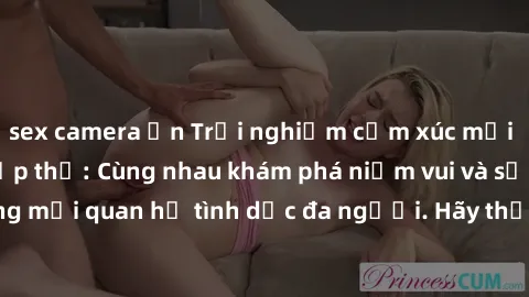 sex camera ẩn Trải nghiệm cảm xúc mới mẻ với làm tình tập thể: Cùng nhau khám phá niềm vui và sự mãnh liệt trong mối quan hệ tình dục đa người. Hãy thử ngay để biết cảm giác thú vị này!