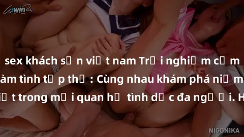 sex khách sạn việt nam Trải nghiệm cảm xúc mới mẻ với làm tình tập thể: Cùng nhau khám phá niềm vui và sự mãnh liệt trong mối quan hệ tình dục đa người. Hãy thử ngay để biết cảm giác thú vị này!