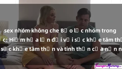 sex nhóm không che Bạo lực nhóm trong các hành vi tình dục: Hiểm họa lớn đối với sức khỏe tâm thần và tinh thần của nạn nhân.