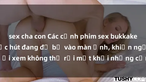 sex cha con Các cảnh phim sex bukkake hấp dẫn và đầy sức hút đang đổ bộ vào màn ảnh, khiến người xem không thể rời mắt khỏi những cảnh quay đầy kích thích.