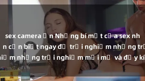 sex camera ẩn Những bí mật của sex nhóm không che mà bạn cần biết ngay để trải nghiệm những trải nghiệm mới mẻ và đầy kích thích.