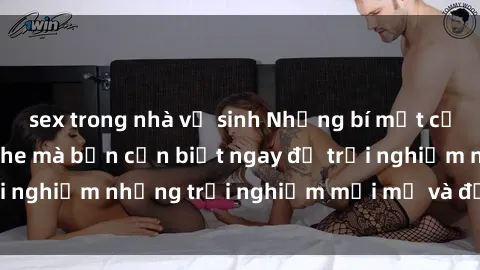 sex trong nhà vệ sinh Những bí mật của sex nhóm không che mà bạn cần biết ngay để trải nghiệm những trải nghiệm mới mẻ và đầy kích thích.