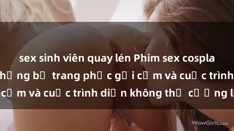 sex sinh viên quay lén Phim sex cosplay: Giấc mơ  cùng những bộ trang phục gợi cảm và cuộc trình diễn không thể cưỡng lại!