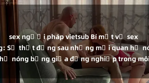 sex người pháp vietsub Bí mật về sex nhân viên văn phòng: Sự thật đằng sau những mối quan hệ nóng bỏng giữa đồng nghiệp trong môi trường làm việc.