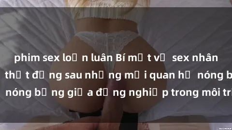 phim sex loạn luân Bí mật về sex nhân viên văn phòng: Sự thật đằng sau những mối quan hệ nóng bỏng giữa đồng nghiệp trong môi trường làm việc.