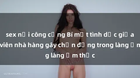 sex nơi công cộng Bí mật tình dục giữa nhân viên nhà hàng gây chấn động trong làng ẩm thực