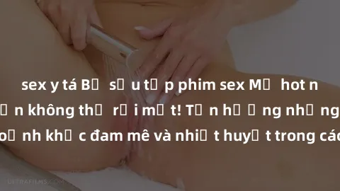sex y tá Bộ sưu tập phim sex Mỹ hot nhất năm nay khiến bạn không thể rời mắt! Tận hưởng những khoảnh khắc đam mê và nhiệt huyết trong các tác phẩm nóng bỏng này!