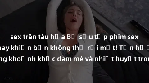 sex trên tàu hỏa Bộ sưu tập phim sex Mỹ hot nhất năm nay khiến bạn không thể rời mắt! Tận hưởng những khoảnh khắc đam mê và nhiệt huyết trong các tác phẩm nóng bỏng này!
