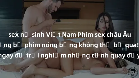 sex nữ sinh Việt Nam Phim sex châu Âu đỉnh cao: Top những bộ phim nóng bỏng không thể bỏ qua! Xem ngay để trải nghiệm những cảnh quay đầy kích thích và cuồng nhiệt.