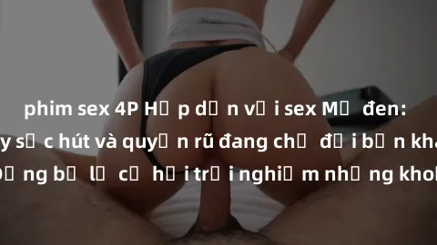 phim sex 4P Hấp dẫn với sex Mỹ đen: Những bí mật đầy sức hút và quyến rũ đang chờ đợi bạn khám phá! Đừng bỏ lỡ cơ hội trải nghiệm những khoảnh khắc mãnh liệt và đam mê!