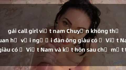 gái call girl việt nam Chuyện không thể tin nổi: Gái Tây quan hệ với người đàn ông giàu có ở Việt Nam và kết hôn sau chỉ một tháng