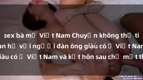 sex bà mẹ Việt Nam Chuyện không thể tin nổi: Gái Tây quan hệ với người đàn ông giàu có ở Việt Nam và kết hôn sau chỉ một tháng