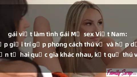 gái việt làm tình Gái Mỹ sex Việt Nam: Khi nền công nghiệp giải trí gặp phong cách thú vị và hấp dẫn từ hai quốc gia khác nhau, kết quả thú vị không thể bỏ qua.