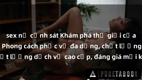 sex nữ cảnh sát Khám phá thế giới của gái gọi Việt Nam: Phong cách phục vụ đa dạng, chất lượng dịch vụ cao cấp, đáng giá mọi khoản chi phí