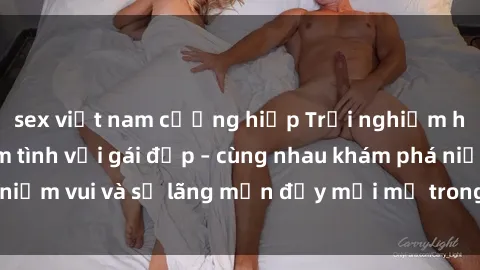 sex việt nam cưỡng hiếp Trải nghiệm hạnh phúc khi làm tình với gái đẹp – cùng nhau khám phá niềm vui và sự lãng mạn đầy mới mẻ trong quan hệ của bạn.