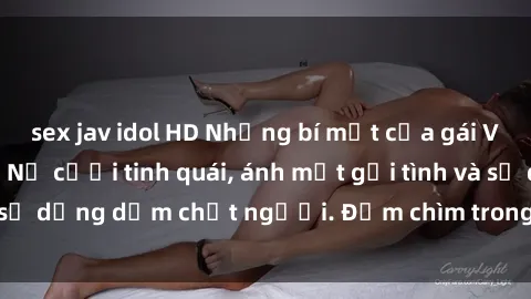 sex jav idol HD Những bí mật của gái Việt Nam dâm đãng: Nụ cười tinh quái, ánh mắt gợi tình và sự dụng dẫm chết người. Đắm chìm trong vòng xoay đam mê!