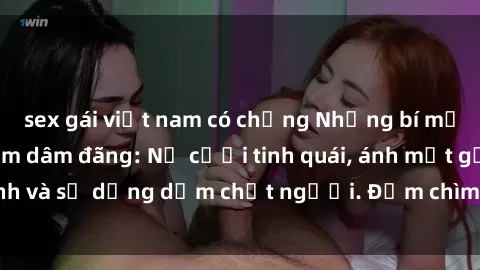 sex gái việt nam có chồng Những bí mật của gái Việt Nam dâm đãng: Nụ cười tinh quái, ánh mắt gợi tình và sự dụng dẫm chết người. Đắm chìm trong vòng xoay đam mê!