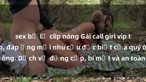 sex bị lộ clip nóng Gái call girl vip tư vấn chuyên nghiệp, đáp ứng mọi nhu cầu đặc biệt của quý ông. Dịch vụ đẳng cấp, bí mật và an toàn, hãy tìm hiểu ngay!