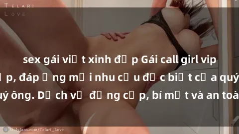sex gái việt xinh đẹp Gái call girl vip tư vấn chuyên nghiệp, đáp ứng mọi nhu cầu đặc biệt của quý ông. Dịch vụ đẳng cấp, bí mật và an toàn, hãy tìm hiểu ngay!