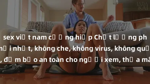 sex việt nam cưỡng hiếp Chất lượng phim sex cập nhật mới nhất, không che, không virus, không quảng cáo, đảm bảo an toàn cho người xem, thỏa mãn nhu cầu tình dục của bạn.