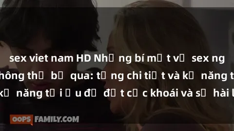 sex viet nam HD Những bí mật về sex người lớn mà bạn không thể bỏ qua: từng chi tiết và kỹ năng tối ưu để đạt cực khoái và sự hài lòng tối đa.