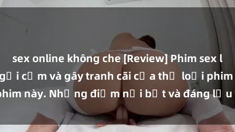 sex online không che [Review] Phim sex loli: Đánh giá về sự gợi cảm và gây tranh cãi của thể loại phim này. Những điểm nổi bật và đáng lưu ý khi xem phim loli.