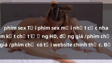 phim sex Tải phim sex mới nhất cực nhanh không virus, cam kết chất lượng HD, đồng giá /phim chỉ có tại website chính thức. Đặt ngay!