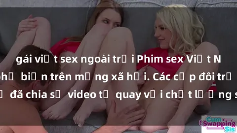 gái việt sex ngoài trời Phim sex Việt Nam HD ngày càng phổ biến trên mạng xã hội. Các cặp đôi trẻ đã chia sẻ video tự quay với chất lượng sắc nét, gợi cảm.